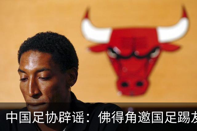 中国足协辟谣：佛得角邀国足踢友谊赛被婉拒为不实信息