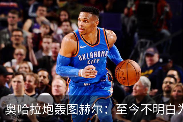 奥哈拉炮轰图赫尔：至今不明白为什么不带阿诺德，史上最差选人