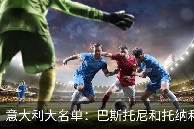 意大利大名单：巴斯托尼&托纳利领衔