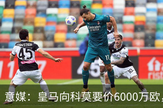 意媒：皇马向科莫要价6000万欧，但国米等队想签帕斯需至少7000万