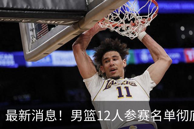最新消息！男篮12人参赛名单彻底敲定，杜锋有望火线回归临危救队，赵继伟脚踝肿胀依旧坚持出战