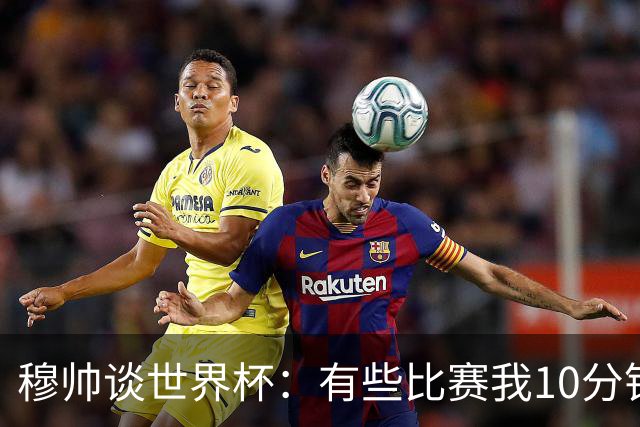 穆帅谈世界杯：有些比赛我10分钟就关电视了 世界杯应是最顶级的