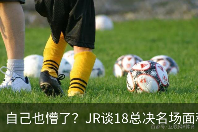 自己也懵了？JR谈18总决名场面称当时打平！几年前曾承认以为领先