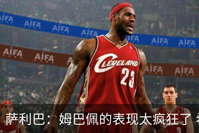萨利巴：姆巴佩的表现太疯狂了 希望他一整个赛事都能不断进球